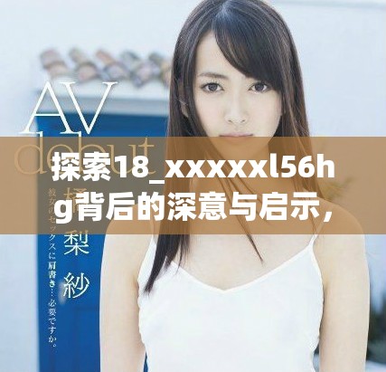 探索18_xxxxxl56hg背后的深意與啟示，解析其重要性與影響力