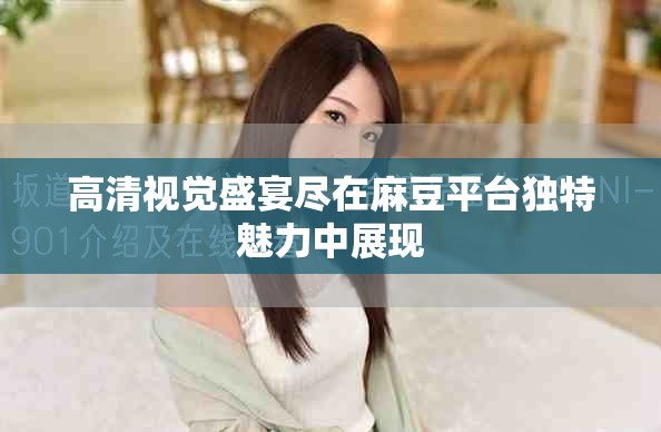 高清視覺(jué)盛宴盡在麻豆平臺(tái)獨(dú)特魅力中展現(xiàn)