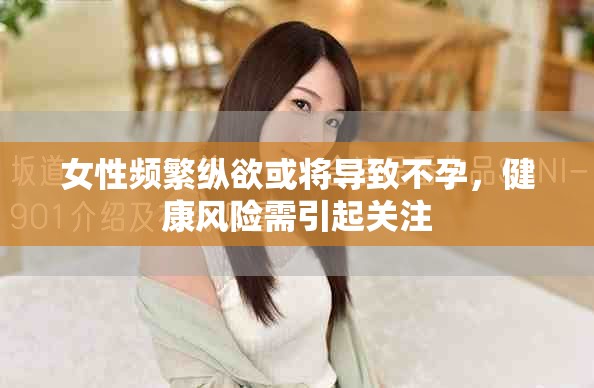 女性頻繁縱欲或將導致不孕，健康風險需引起關注