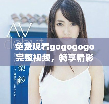 免費(fèi)觀看gogogogo完整視頻，暢享精彩內(nèi)容與精彩瞬間