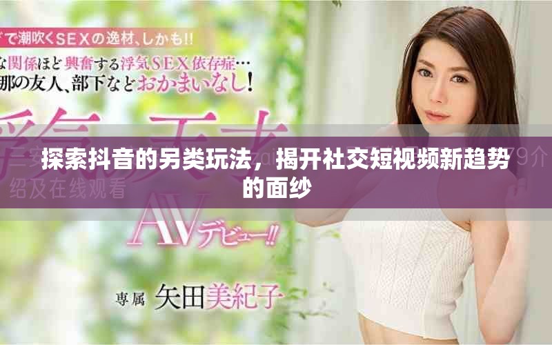 探索抖音的另類玩法，揭開社交短視頻新趨勢的面紗