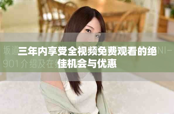 三年內享受全視頻免費觀看的絕佳機會與優惠