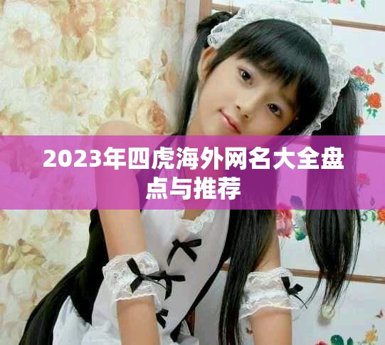 2023年四虎海外網(wǎng)名大全盤點與推薦