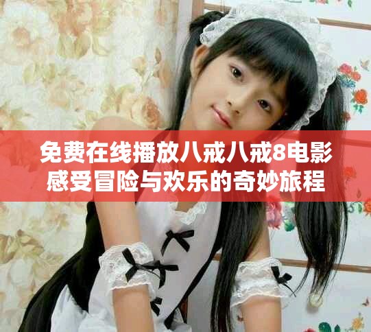 免費在線播放八戒八戒8電影感受冒險與歡樂的奇妙旅程