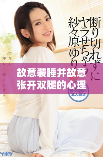 故意裝睡并故意張開雙腿的心理動機與影響分析