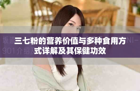 三七粉的營養價值與多種食用方式詳解及其保健功效