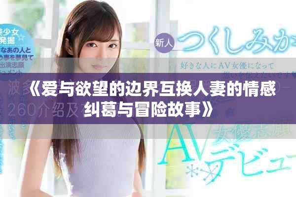《愛與欲望的邊界互換人妻的情感糾葛與冒險(xiǎn)故事》