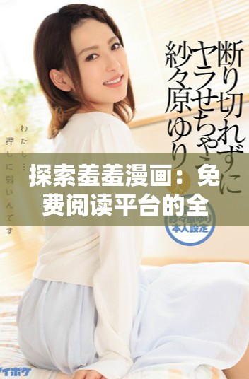 探索羞羞漫畫：免費閱讀平臺的全面體驗與推薦策略