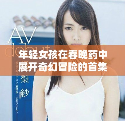 年輕女孩在春晚藥中展開(kāi)奇幻冒險(xiǎn)的首集體驗(yàn)