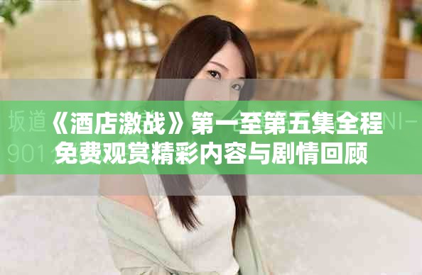 《酒店激戰(zhàn)》第一至第五集全程免費(fèi)觀賞精彩內(nèi)容與劇情回顧