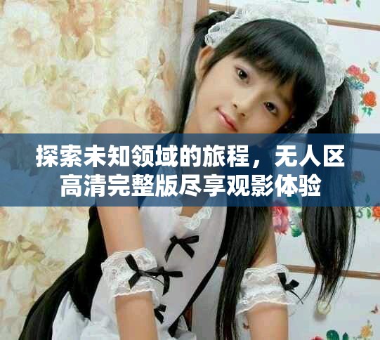 探索未知領(lǐng)域的旅程，無人區(qū)高清完整版盡享觀影體驗(yàn)