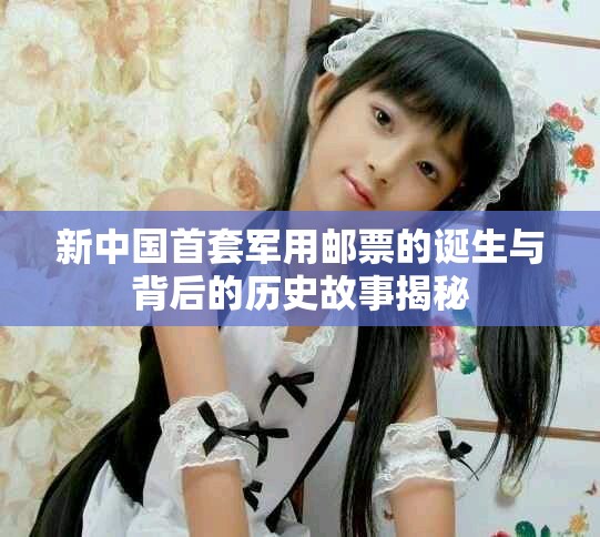 新中國首套軍用郵票的誕生與背后的歷史故事揭秘