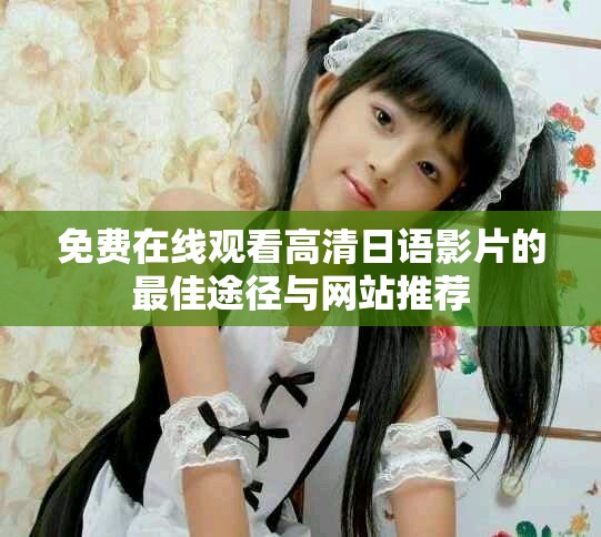免費在線觀看高清日語影片的最佳途徑與網站推薦