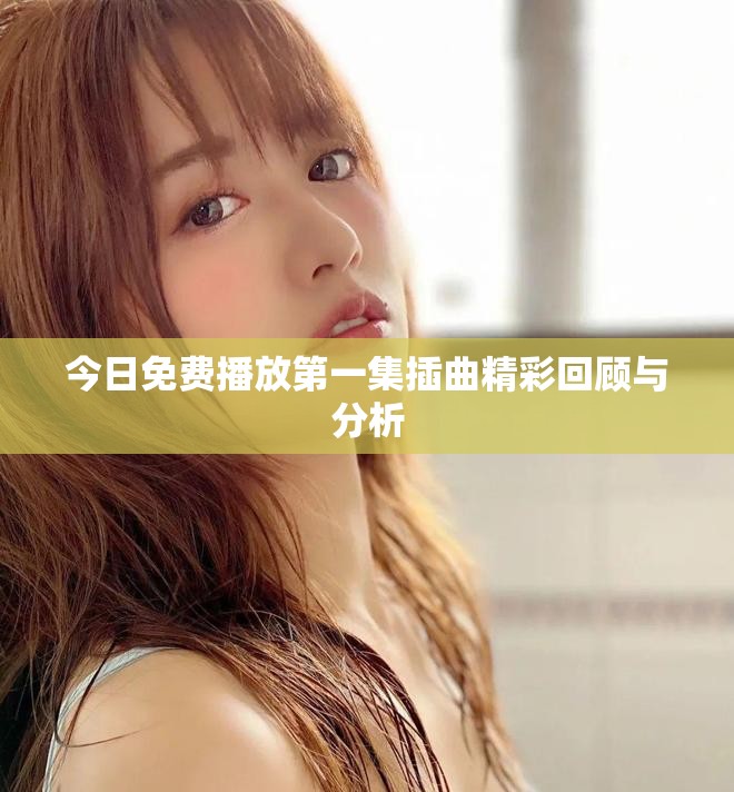 今日免費播放第一集插曲精彩回顧與分析