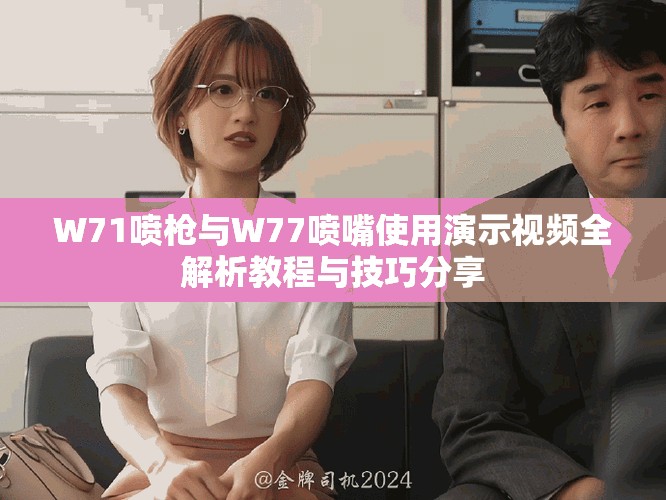 W71噴槍與W77噴嘴使用演示視頻全解析教程與技巧分享