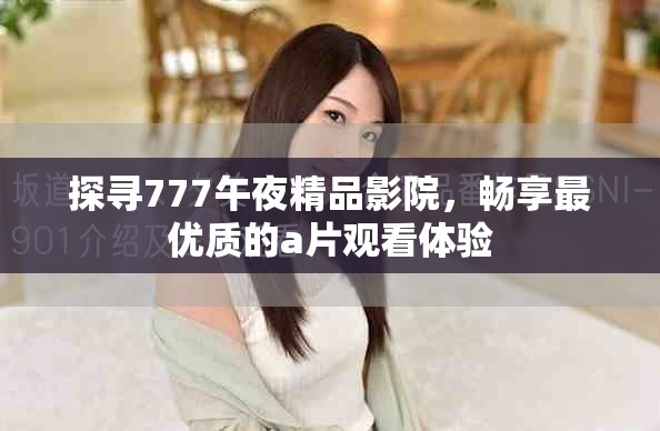 探尋777午夜精品影院，暢享最優質的a片觀看體驗