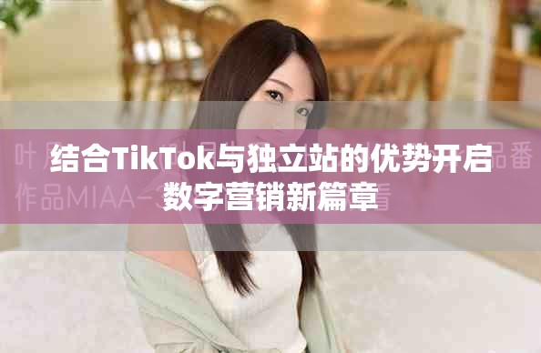 結合TikTok與獨立站的優勢開啟數字營銷新篇章