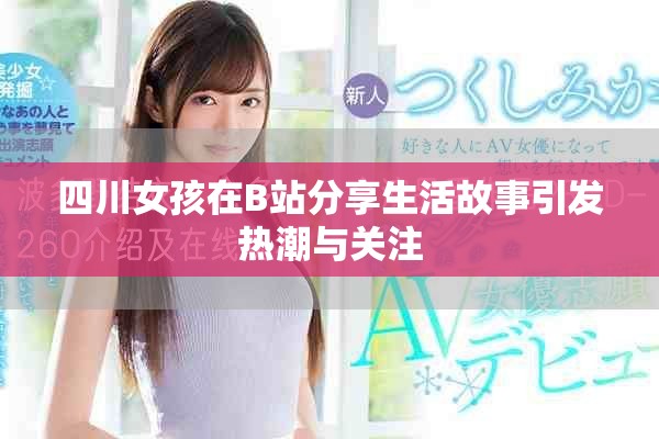 四川女孩在B站分享生活故事引發(fā)熱潮與關注