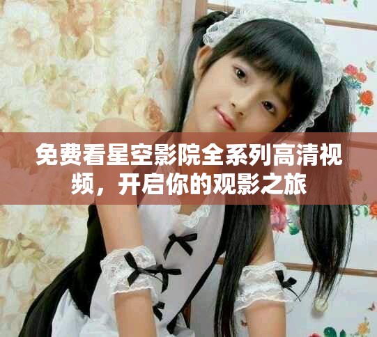 免費看星空影院全系列高清視頻，開啟你的觀影之旅