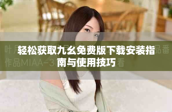 輕松獲取九幺免費(fèi)版下載安裝指南與使用技巧