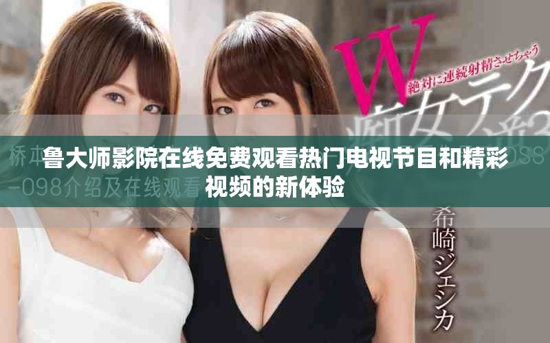 魯大師影院在線免費觀看熱門電視節目和精彩視頻的新體驗