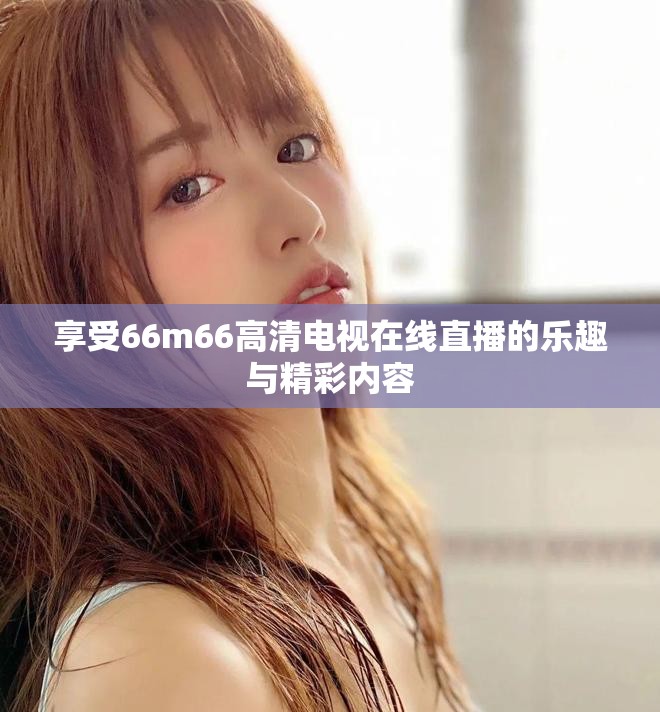 享受66m66高清電視在線直播的樂趣與精彩內容
