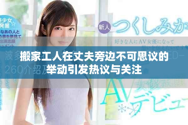搬家工人在丈夫旁邊不可思議的舉動引發熱議與關注
