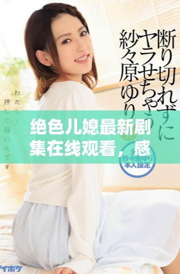 絕色兒媳最新劇集在線觀看，感受家庭與情感的交織之美