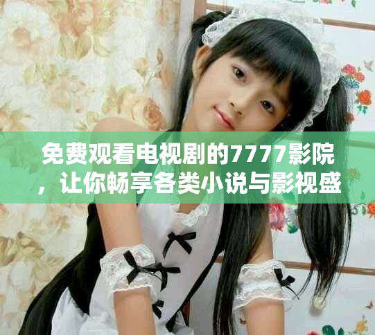 免費觀看電視劇的7777影院，讓你暢享各類小說與影視盛宴