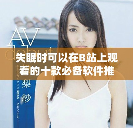 失眠時可以在B站上觀看的十款必備軟件推薦