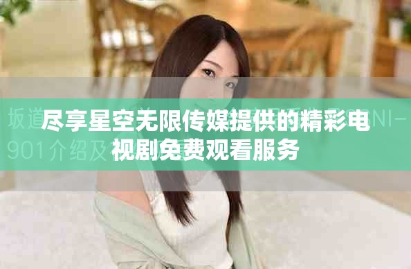 盡享星空無限傳媒提供的精彩電視劇免費觀看服務