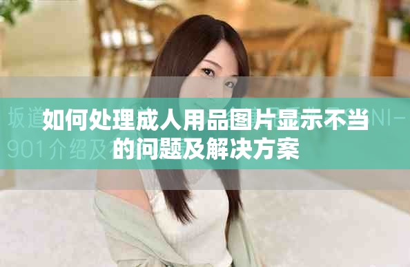 如何處理成人用品圖片顯示不當(dāng)?shù)膯栴}及解決方案