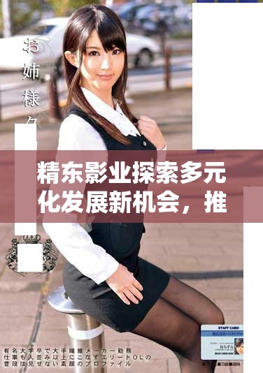精東影業探索多元化發展新機會，推動行業創新與變革