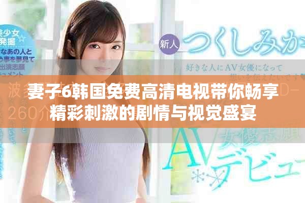 妻子6韓國免費高清電視帶你暢享精彩刺激的劇情與視覺盛宴