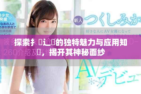 探索扌喿辶畐的獨(dú)特魅力與應(yīng)用知識(shí)，揭開其神秘面紗