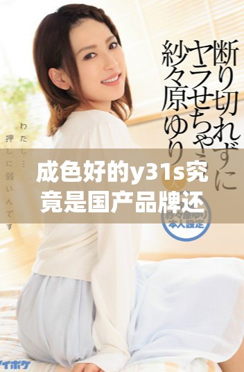 成色好的y31s究竟是國產品牌還是海外引進產品解析