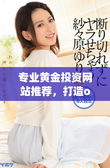 專業黃金投資網站推薦，打造oppo用戶專屬的黃金交易平臺合集