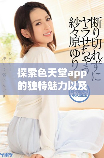 探索色天堂app的獨特魅力以及全新功能體驗揭秘