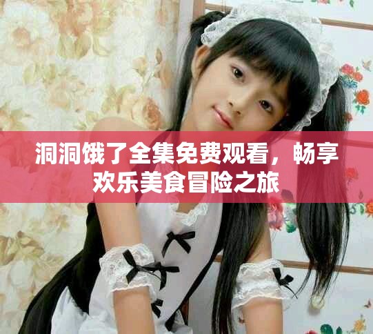 洞洞餓了全集免費觀看，暢享歡樂美食冒險之旅