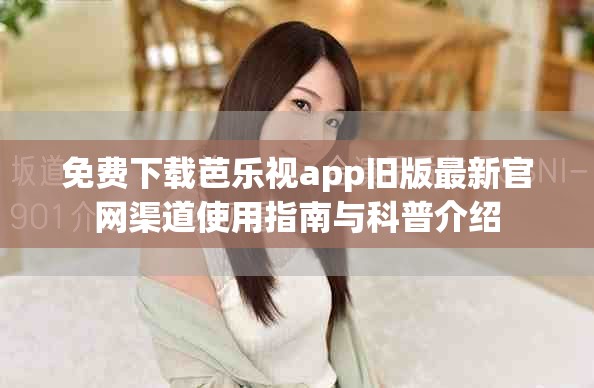 免費下載芭樂視app舊版最新官網渠道使用指南與科普介紹