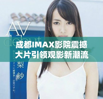成都IMAX影院震撼大片引領(lǐng)觀影新潮流