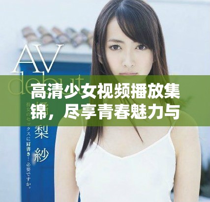 高清少女視頻播放集錦，盡享青春魅力與精彩瞬間