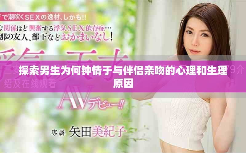 探索男生為何鐘情于與伴侶親吻的心理和生理原因