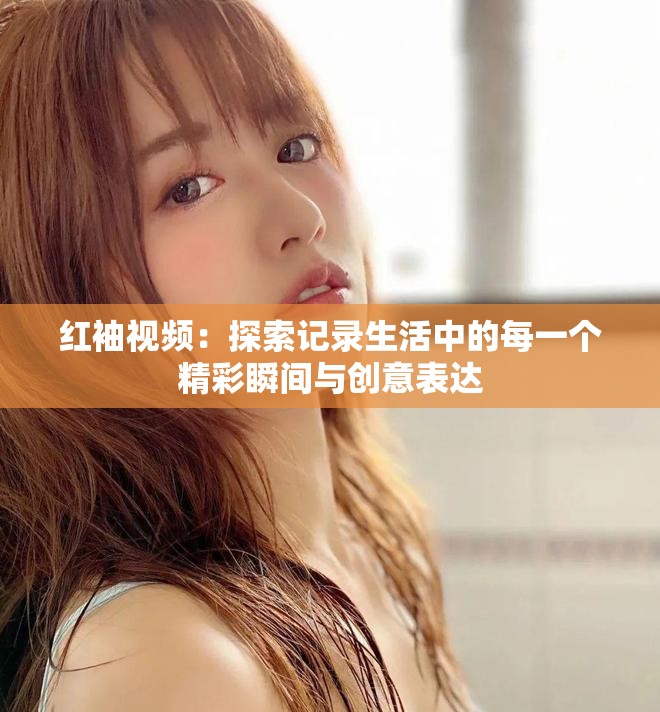 紅袖視頻：探索記錄生活中的每一個(gè)精彩瞬間與創(chuàng)意表達(dá)