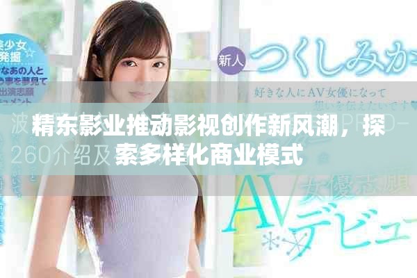 精東影業(yè)推動(dòng)影視創(chuàng)作新風(fēng)潮，探索多樣化商業(yè)模式