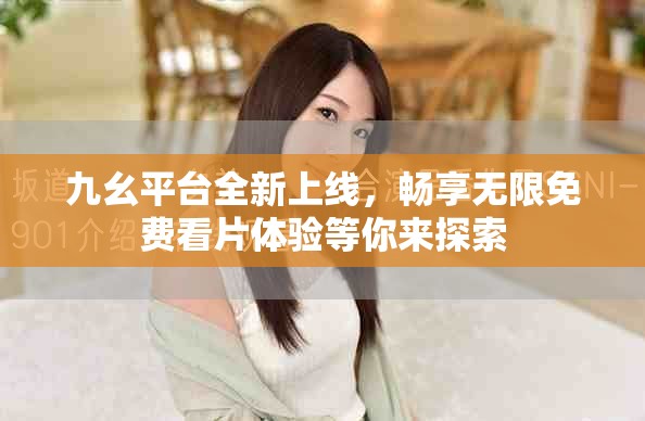 九幺平臺全新上線，暢享無限免費看片體驗等你來探索