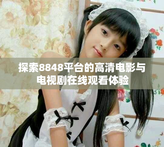 探索8848平臺(tái)的高清電影與電視劇在線觀看體驗(yàn)