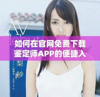 如何在官網免費下載鑒定師APP的便捷入口指南