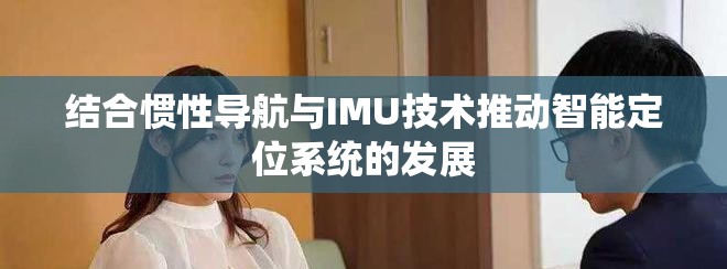 結合慣性導航與IMU技術推動智能定位系統的發展
