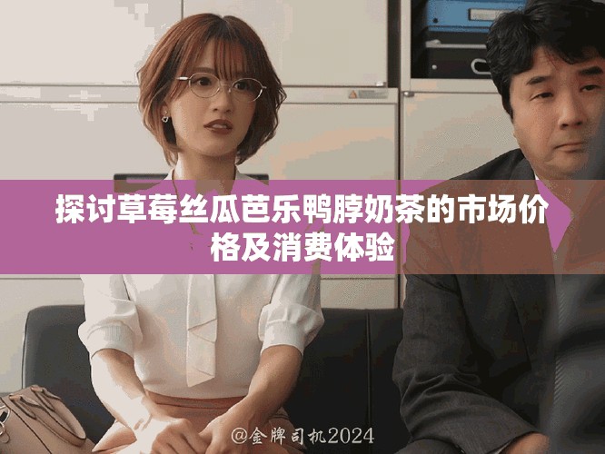 探討草莓絲瓜芭樂鴨脖奶茶的市場價格及消費體驗